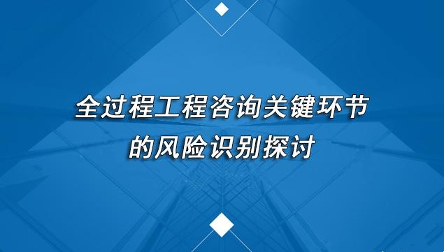 全過程工程咨詢關鍵環節的風險識別探討